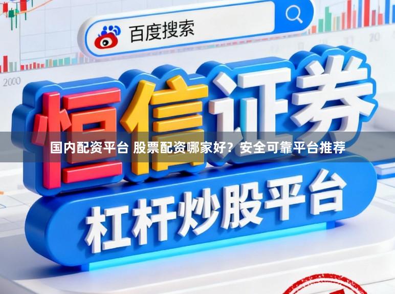 国内配资平台 股票配资哪家好？安全可靠平台推荐