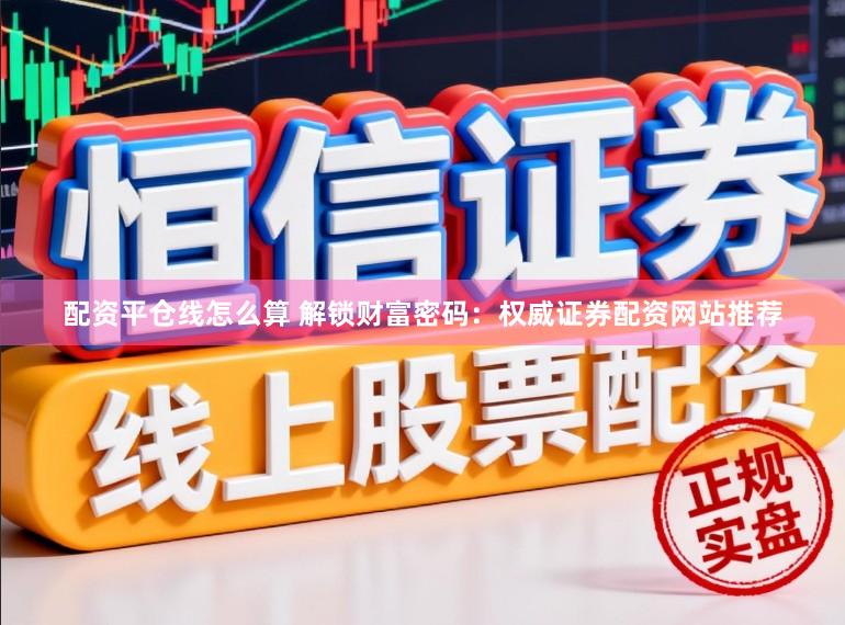 配资平仓线怎么算 解锁财富密码:权威证券配资网站推荐