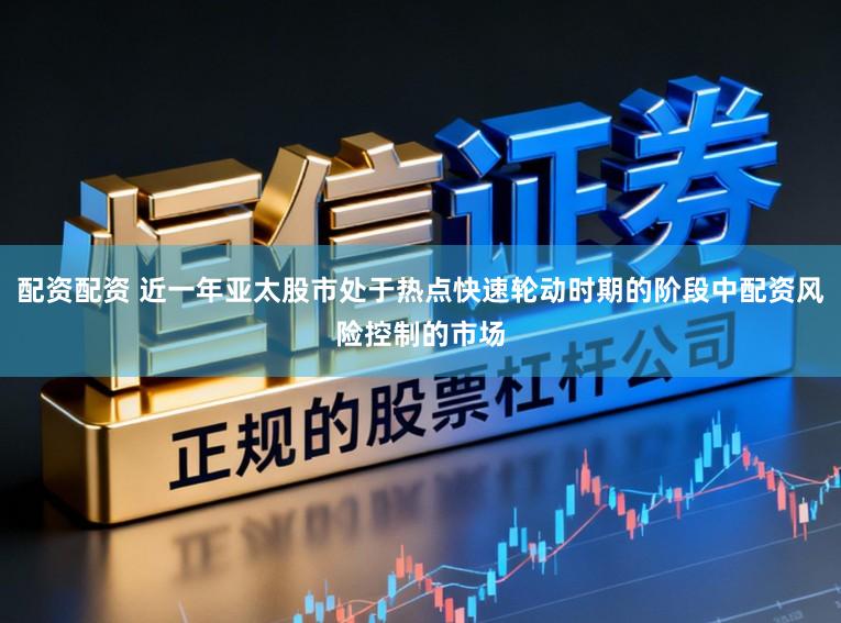 配资配资 近一年亚太股市处于热点快速轮动时期的阶段中配资风险控制的市场