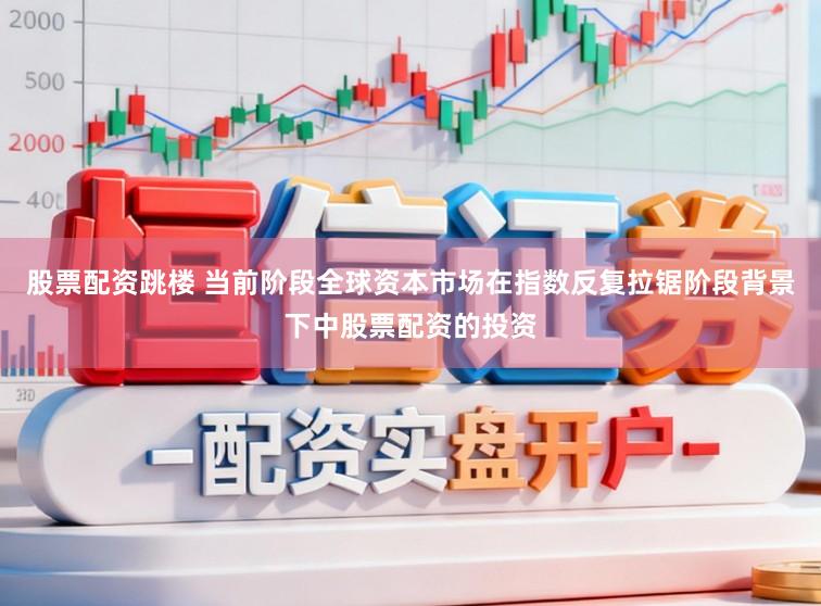 股票配资跳楼 当前阶段全球资本市场在指数反复拉锯阶段背景下中股票配资的投资