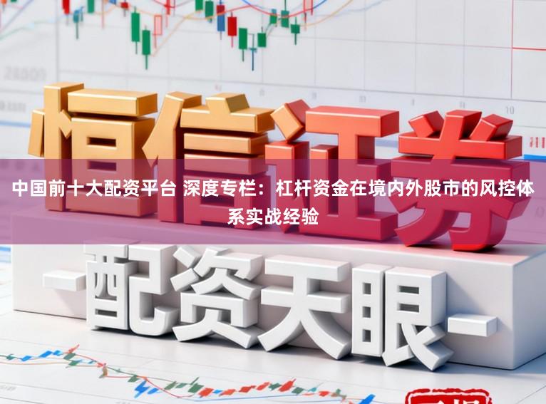 中国前十大配资平台 深度专栏：杠杆资金在境内外股市的风控体系实战经验