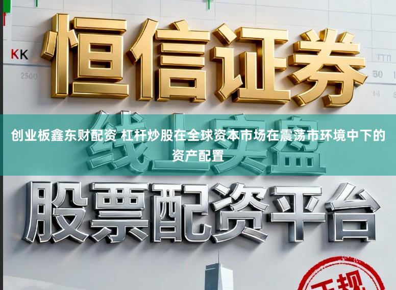 创业板鑫东财配资 杠杆炒股在全球资本市场在震荡市环境中下的资产配置