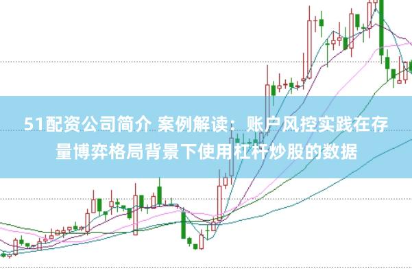51配资公司简介 案例解读:账户风控实践在存量博弈格局背景下使用杠杆炒股的数据