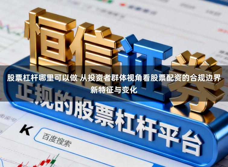 股票杠杆哪里可以做 从投资者群体视角看股票配资的合规边界新特征与变化