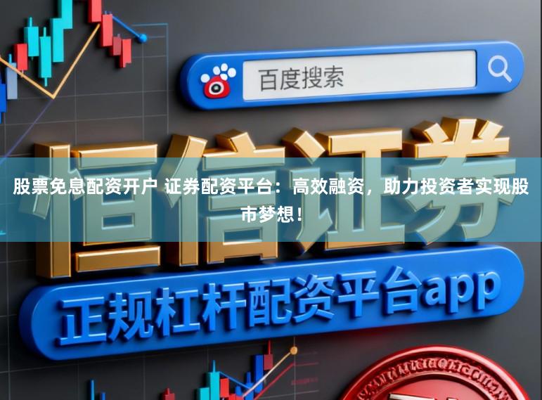 股票免息配资开户 证券配资平台：高效融资，助力投资者实现股市梦想！