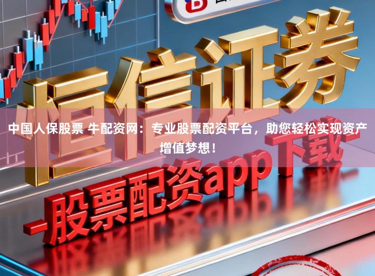 中国人保股票 牛配资网:专业股票配资平台,助您轻松实现资产增值梦想!
