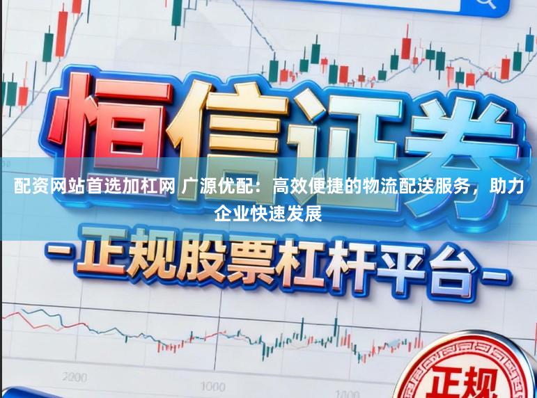 配资网站首选加杠网 广源优配:高效便捷的物流配送服务,助力企业快速发展