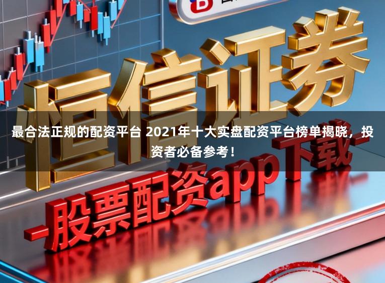 最合法正规的配资平台 2021年十大实盘配资平台榜单揭晓,投资者必备参考!