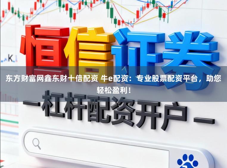 东方财富网鑫东财十倍配资 牛e配资:专业股票配资平台,助您轻松盈利!