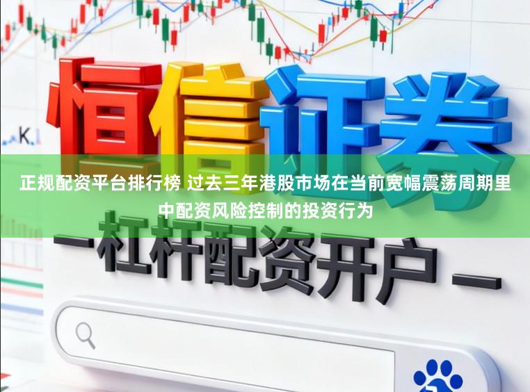 正规配资平台排行榜 过去三年港股市场在当前宽幅震荡周期里中配资风险控制的投资行为