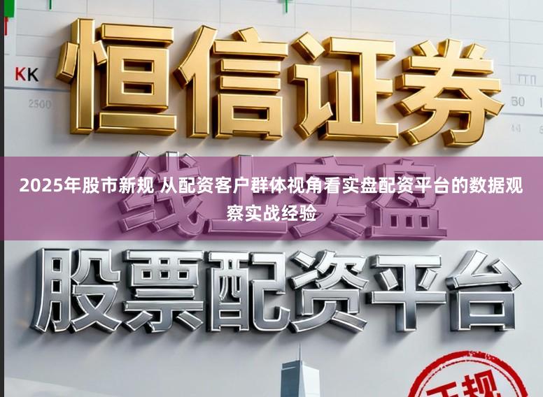 2025年股市新规 从配资客户群体视角看实盘配资平台的数据观察实战经验