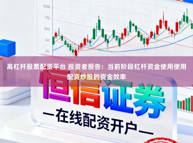高杠杆股票配资平台 投资者报告：当前阶段杠杆资金使用使用配资炒股的资金效率
