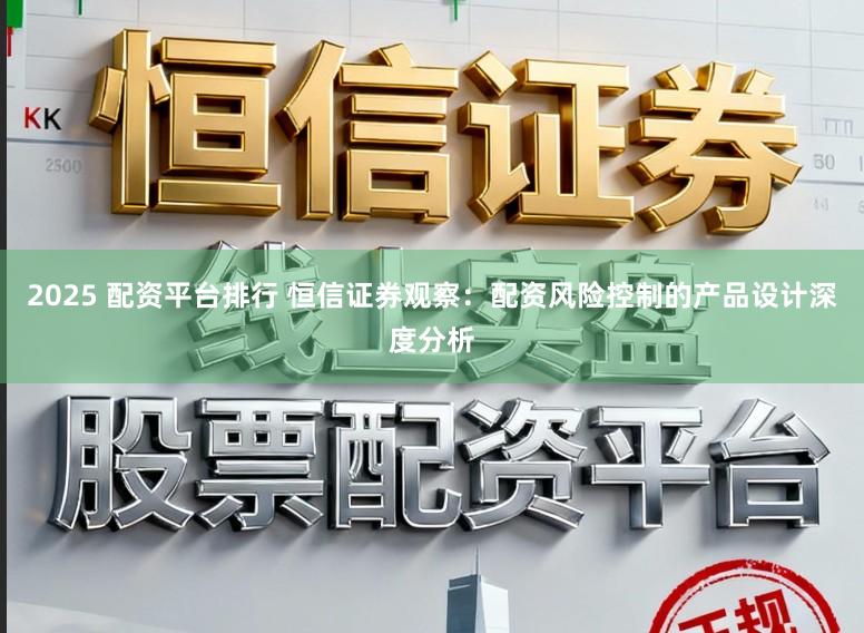 2025 配资平台排行 恒信证券观察：配资风险控制的产品设计深度分析