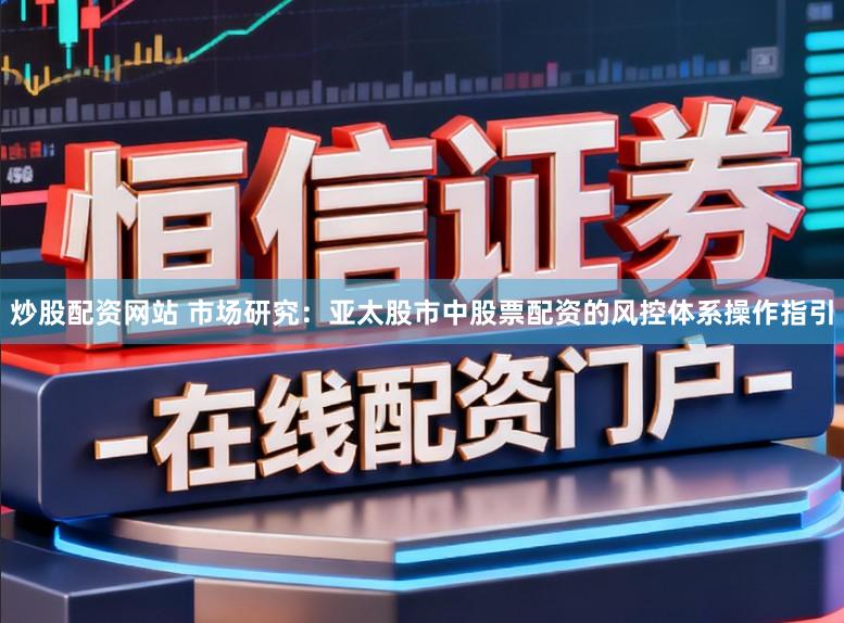 炒股配资网站 市场研究：亚太股市中股票配资的风控体系操作指引