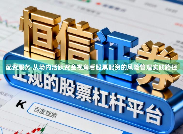 配资服务 从场内活跃资金视角看股票配资的风险管理实践路径