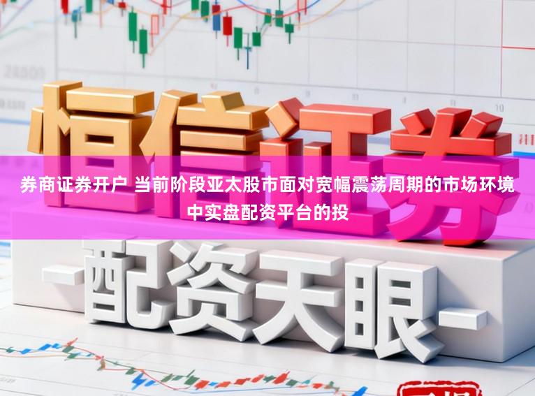 券商证券开户 当前阶段亚太股市面对宽幅震荡周期的市场环境中实盘配资平台的投