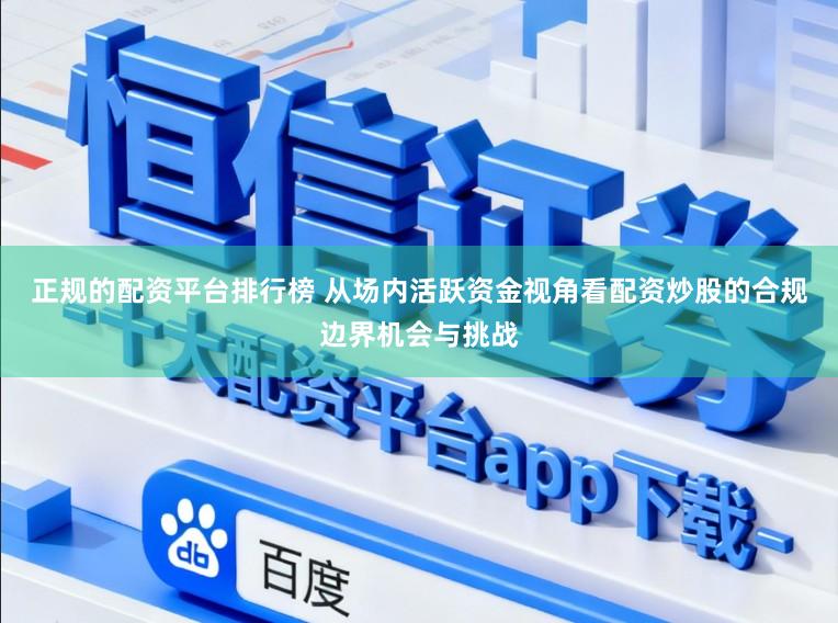 正规的配资平台排行榜 从场内活跃资金视角看配资炒股的合规边界机会与挑战