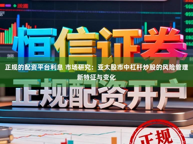 正规的配资平台利息 市场研究:亚太股市中杠杆炒股的风险管理新特征与变化