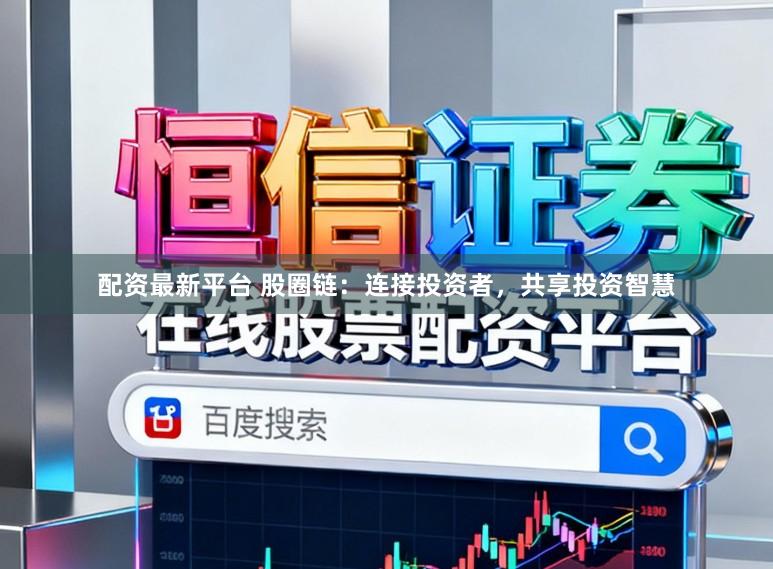 配资最新平台 股圈链：连接投资者，共享投资智慧