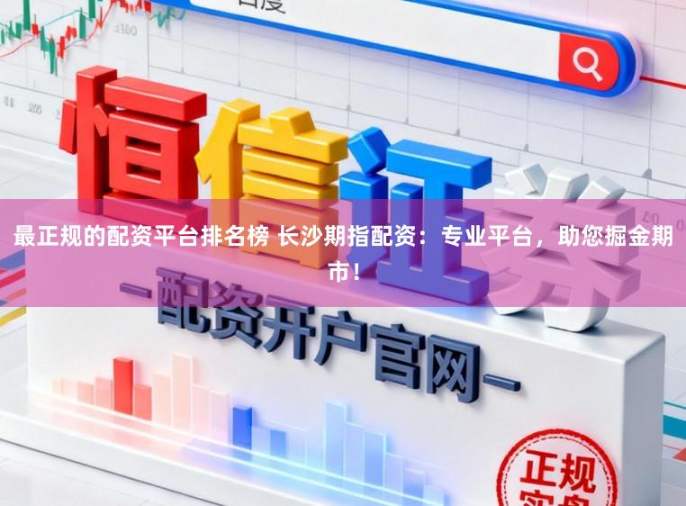 最正规的配资平台排名榜 长沙期指配资：专业平台，助您掘金期市！