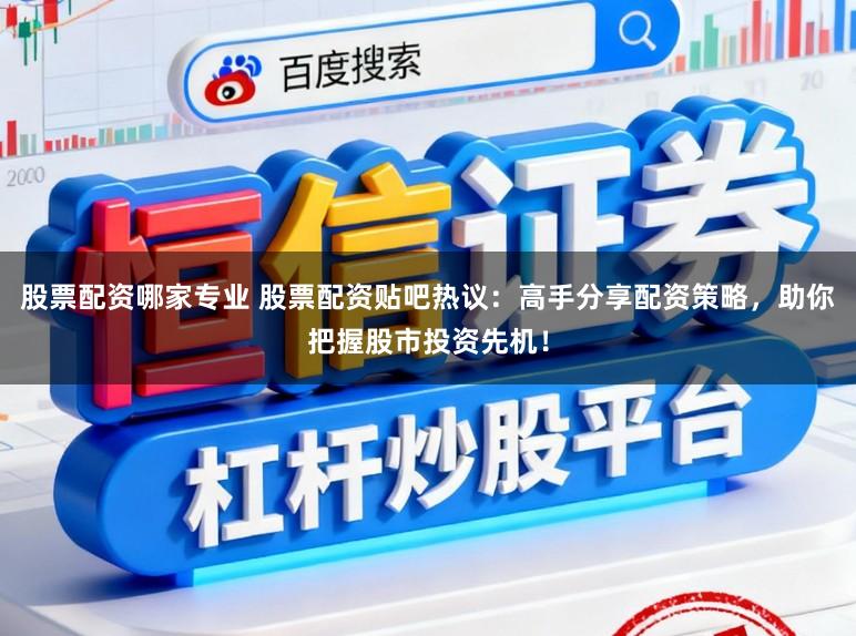 股票配资哪家专业 股票配资贴吧热议：高手分享配资策略，助你把握股市投资先机！