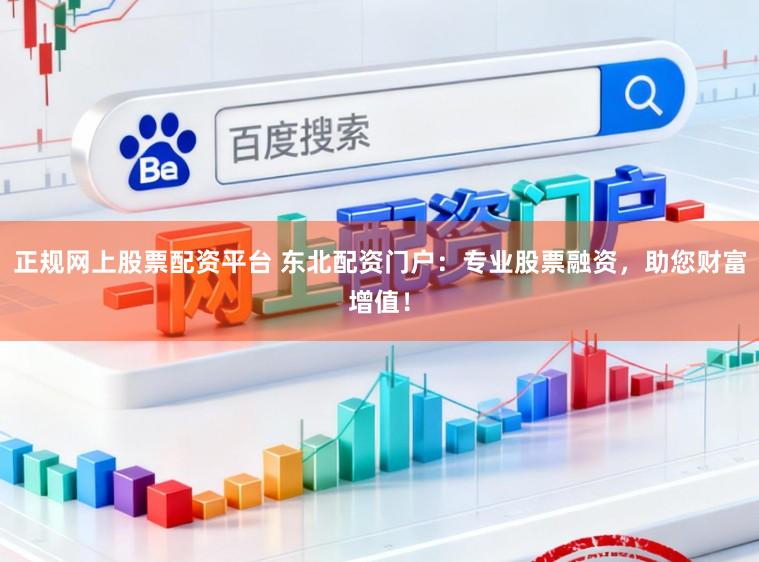 正规网上股票配资平台 东北配资门户：专业股票融资，助您财富增值！