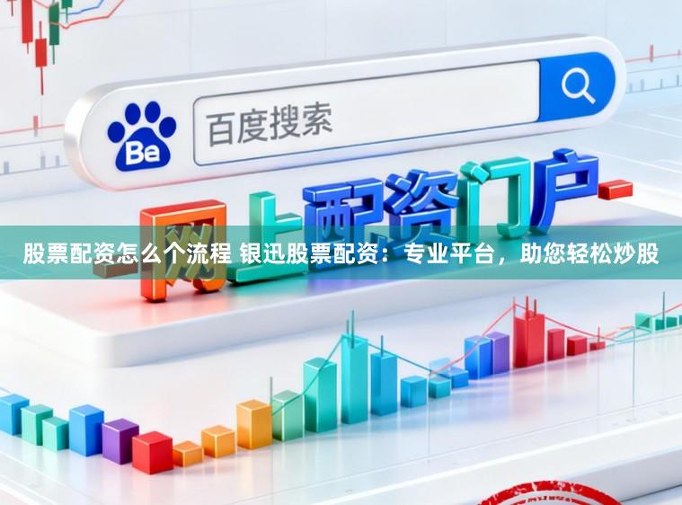 股票配资怎么个流程 银迅股票配资：专业平台，助您轻松炒股