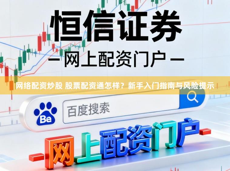 网络配资炒股 股票配资通怎样？新手入门指南与风险提示