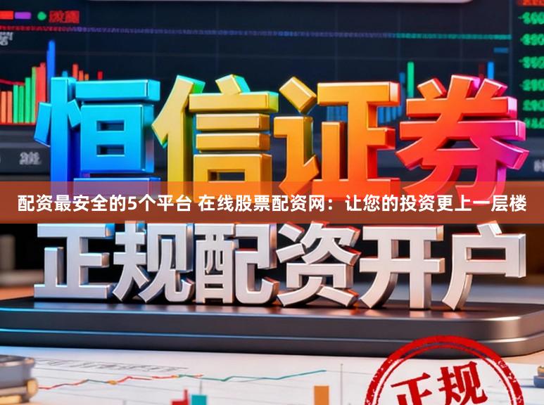 配资最安全的5个平台 在线股票配资网：让您的投资更上一层楼