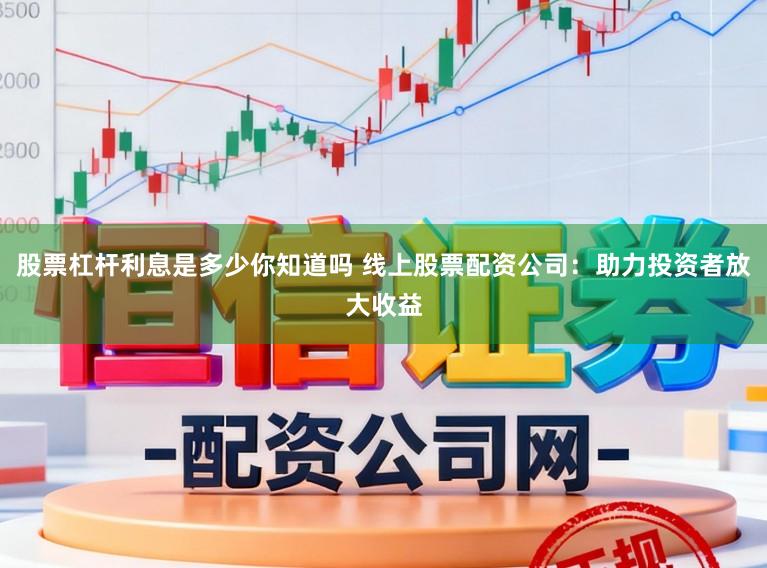 股票杠杆利息是多少你知道吗 线上股票配资公司:助力投资者放大收益