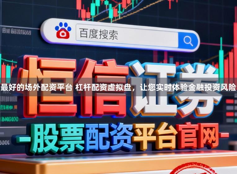 最好的场外配资平台 杠杆配资虚拟盘，让您实时体验金融投资风险