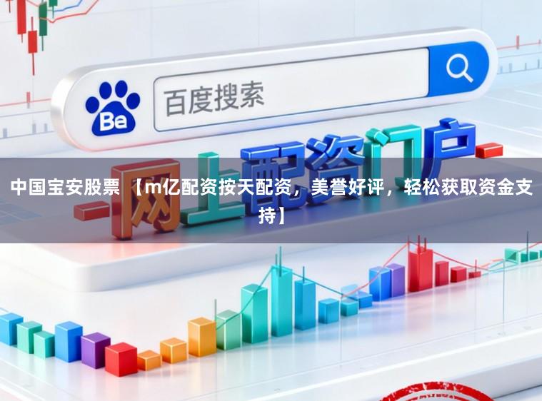 中国宝安股票 【m亿配资按天配资，美誉好评，轻松获取资金支持】