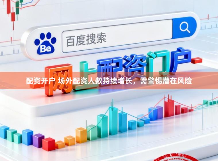 配资开户 场外配资人数持续增长,需警惕潜在风险