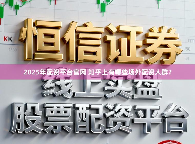 2025年配资平台官网 知乎上有哪些场外配资人群？
