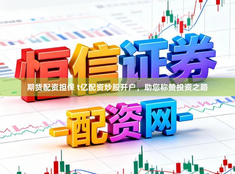 期货配资担保 t亿配资炒股开户，助您称赞投资之路