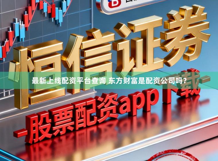 最新上线配资平台查询 东方财富是配资公司吗？