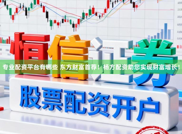 专业配资平台有哪些 东方财富首荐！杨方配资助您实现财富增长！