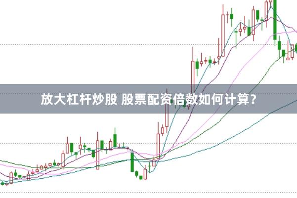 放大杠杆炒股 股票配资倍数如何计算？