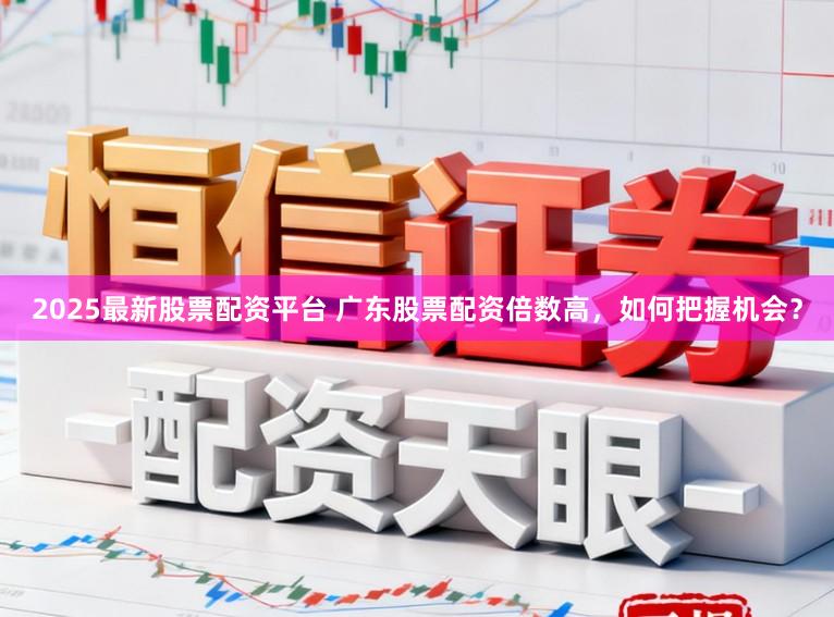 2025最新股票配资平台 广东股票配资倍数高，如何把握机会？
