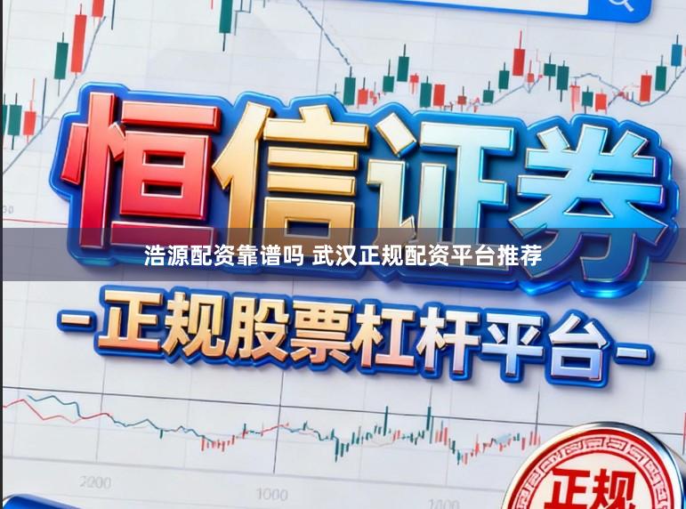 浩源配资靠谱吗 武汉正规配资平台推荐