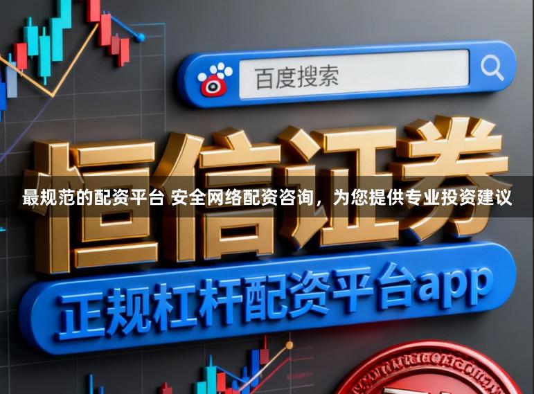 最规范的配资平台 安全网络配资咨询，为您提供专业投资建议