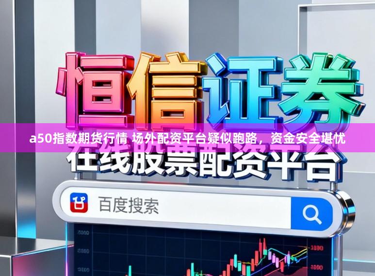 a50指数期货行情 场外配资平台疑似跑路，资金安全堪忧