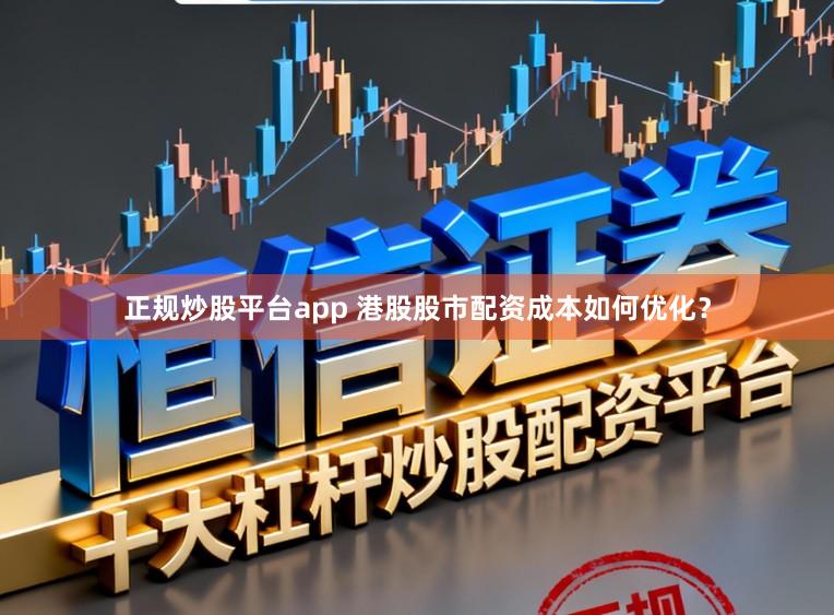 正规炒股平台app 港股股市配资成本如何优化？