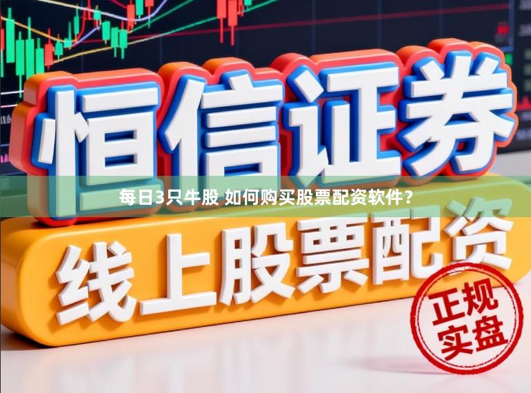 每日3只牛股 如何购买股票配资软件？