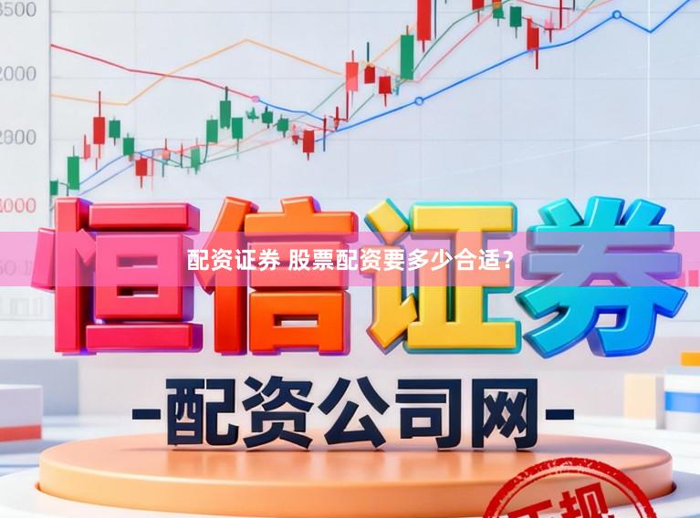 配资证券 股票配资要多少合适？