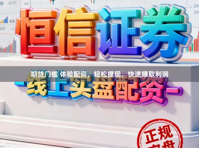 期货门槛 体验配资，轻松提现，快速赚取利润