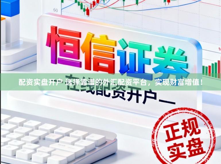 配资实盘开户 选择靠谱的外汇配资平台，实现财富增值！