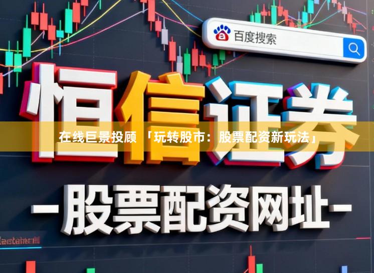 在线巨景投顾 「玩转股市：股票配资新玩法」