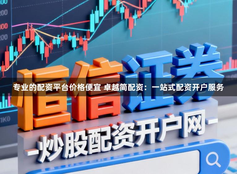 专业的配资平台价格便宜 卓越简配资：一站式配资开户服务