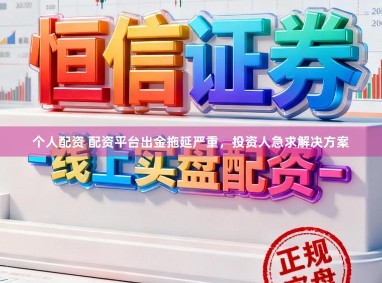 个人配资 配资平台出金拖延严重，投资人急求解决方案
